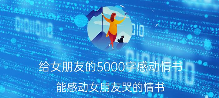 给女朋友的5000字感动情书 能感动女朋友哭的情书